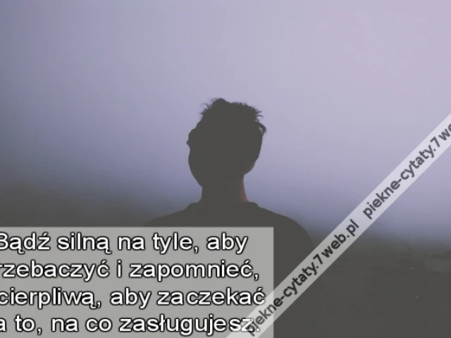 Bądź silną na tyle, aby przebaczyć i zapomnieć, a cierpliwą, aby zaczekać na to, na co zasługujesz.