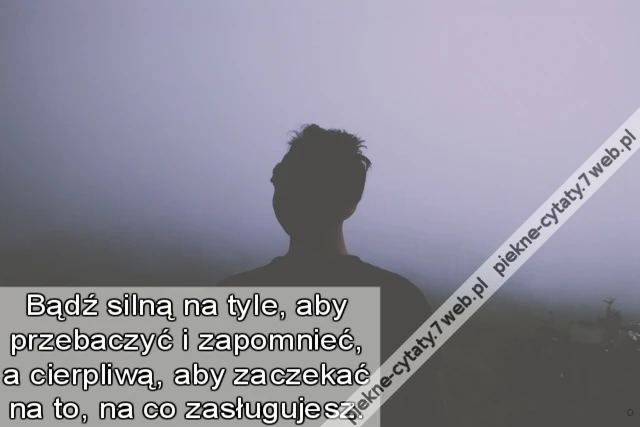 Bądź silną na tyle, aby przebaczyć i zapomnieć, a cierpliwą, aby zaczekać na to, na co zasługujesz.