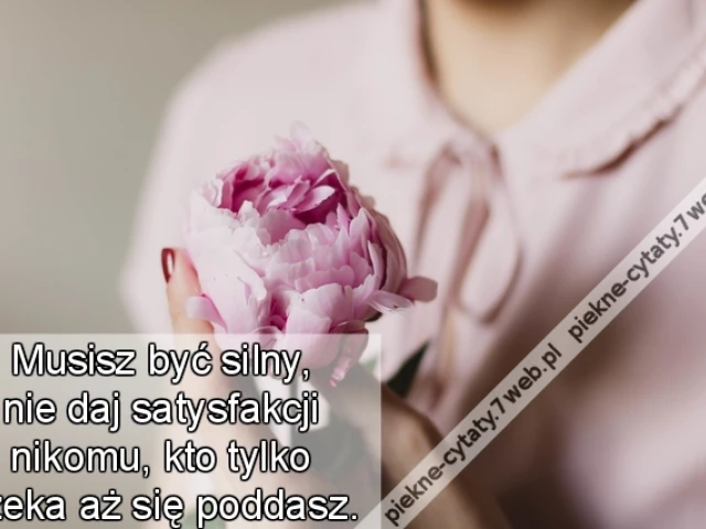 Musisz być silny, nie daj satysfakcji nikomu, kto tylko czeka aż się poddasz.
