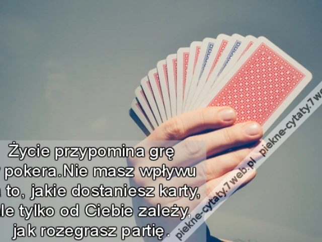 Życie przypomina grę w pokera.Nie masz wpływu na to, jakie dostaniesz karty, ale tylko od Ciebie zależy, jak rozegrasz partię.