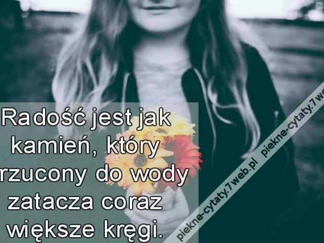 Radość jest jak kamień, który wrzucony do wody zatacza coraz większe kręgi.
