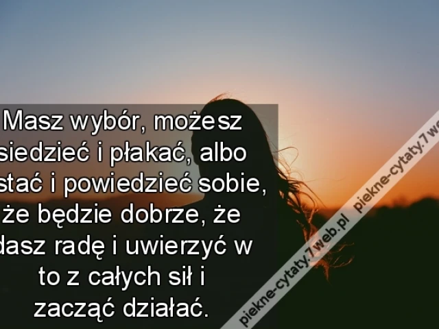 Masz wybór, możesz siedzieć i płakać, albo wstać i powiedzieć sobie, że będzie dobrze, że dasz radę i uwierzyć w to z całych sił i zacząć działać.