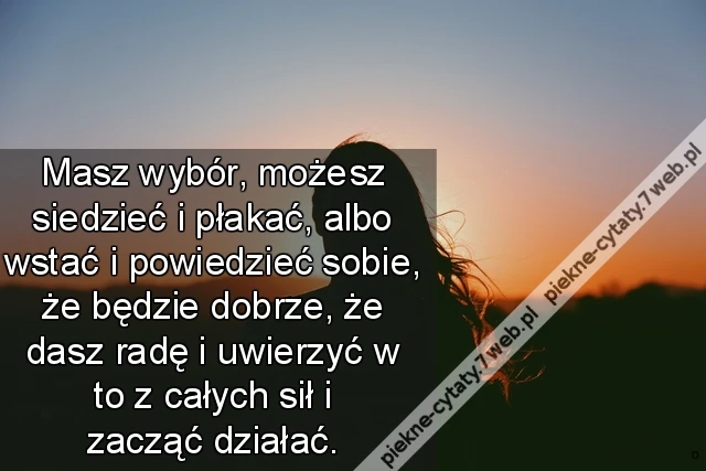 Masz wybór, możesz siedzieć i płakać, albo wstać i powiedzieć sobie, że będzie dobrze, że dasz radę i uwierzyć w to z całych sił i zacząć działać.