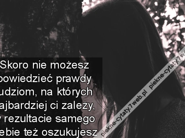 Skoro nie możesz powiedzieć prawdy ludziom, na których najbardziej ci zależy, w rezultacie samego siebie też oszukujesz
