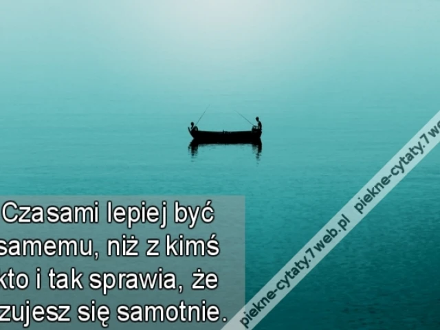 Czasami lepiej być samemu, niż z kimś kto i tak sprawia, że czujesz się samotnie.