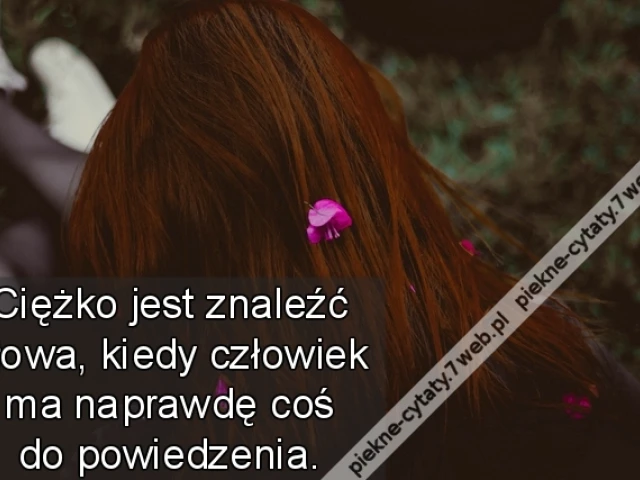 Ciężko jest znaleźć słowa, kiedy człowiek ma naprawdę coś do powiedzenia.