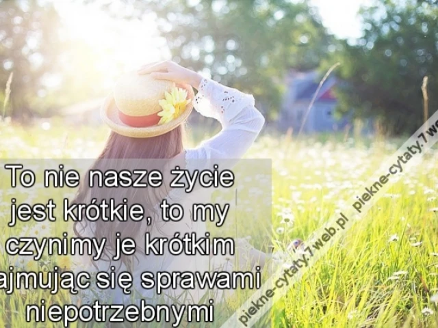 To nie nasze życie jest krótkie, to my czynimy je krótkim zajmując się sprawami niepotrzebnymi