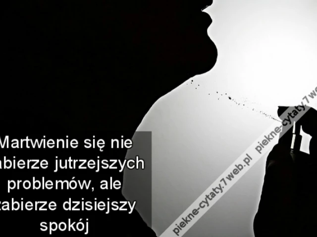 Martwienie się nie zabierze jutrzejszych problemów, ale zabierze dzisiejszy spokój
