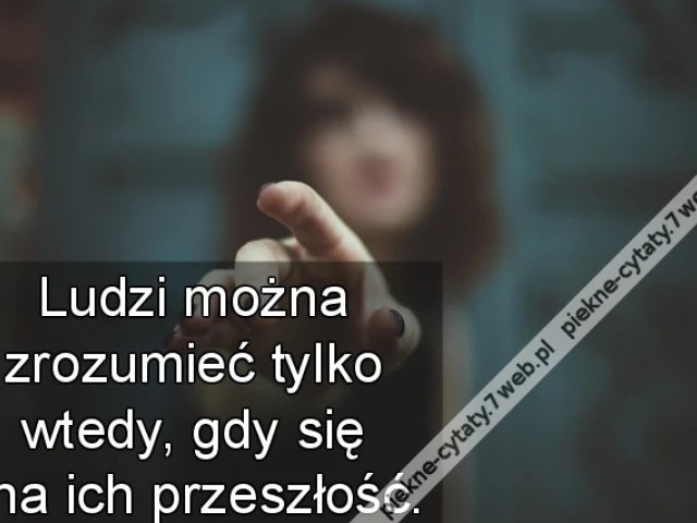 Ludzi można zrozumieć tylko wtedy, gdy się zna ich przeszłość.