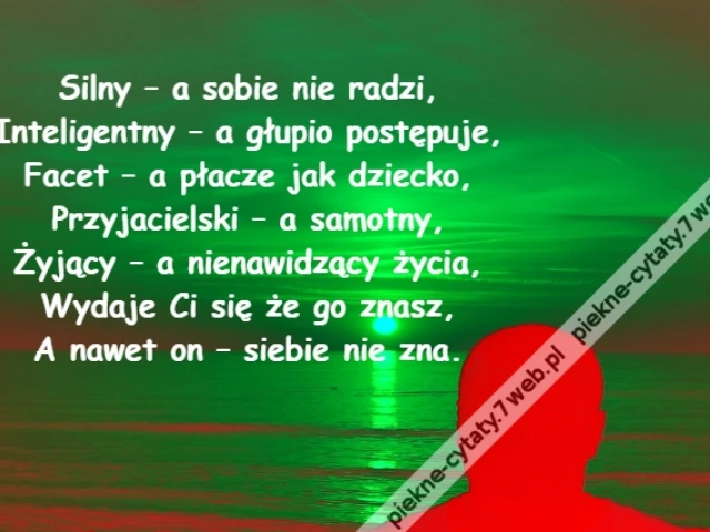 Silny – a sobie nie radzi,\r\nInteligentny – a głupio postępuje,\r\nFacet – a płacze jak dziecko,\r\nPrzyjacielski – a samotny,\r\nŻyjący – a nienawidzący życia,\r\nWydaje Ci się że go znasz,\r\nA nawet on – siebie nie zna.