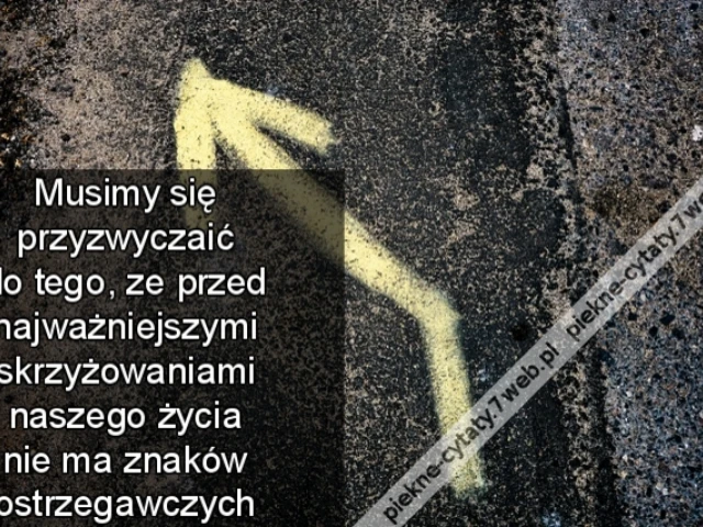 Musimy się przyzwyczaić do tego, ze przed najważniejszymi skrzyżowaniami naszego życia nie ma znaków ostrzegawczych