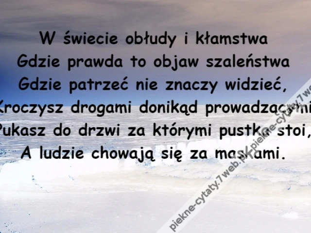 W świecie obłudy i kłamstwa\r\nGdzie prawda to objaw szaleństwa\r\nGdzie patrzeć nie znaczy widzieć,\r\nKroczysz drogami donikąd prowadzącymi\r\nPukasz do drzwi za którymi pustka stoi,\r\nA ludzie chowają się za maskami.