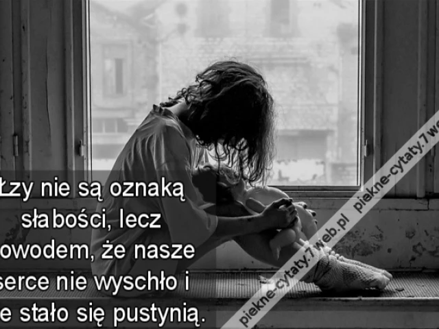Łzy nie są oznaką słabości, lecz dowodem, że nasze serce nie wyschło i nie stało się pustynią.