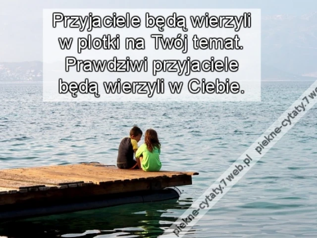Przyjaciele będą wierzyli w plotki na twój temat. Prawdziwi przyjaciele będą wierzyli w Ciebie.
