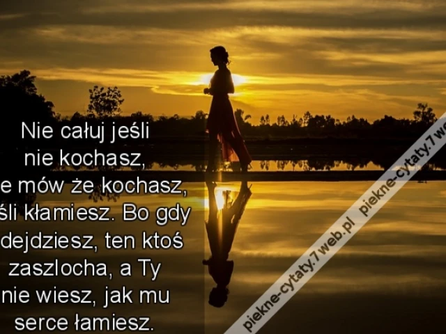 Nie całuj jeśli nie kochasz, nie mów że kochasz, jeśli kłamiesz. Bo gdy odejdziesz, ten ktoś zaszlocha, a Ty nie wiesz, jak mu serce złamiesz.