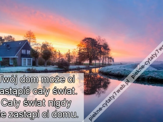 Twój dom może ci zastąpić cały świat. Cały świat nigdy nie zastąpi ci domu.