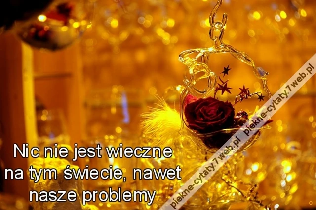 Nic nie jest wieczne na tym świecie, nawet nasze problemy