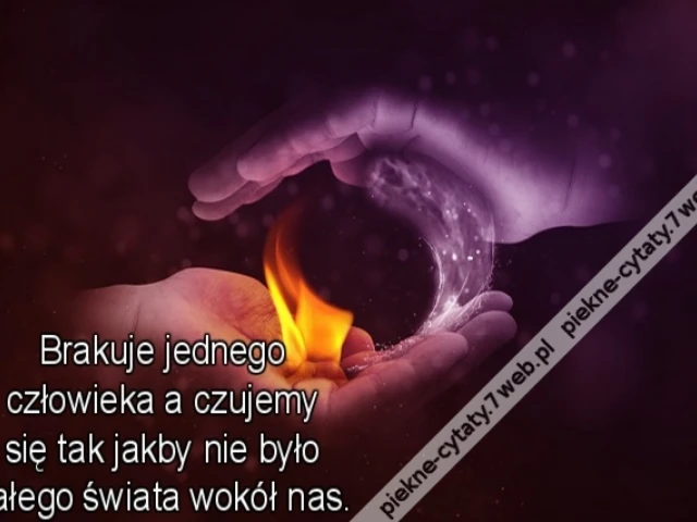 Brakuje jednego człowieka a czujemy się tak jakby nie było całego świata wokół nas.
