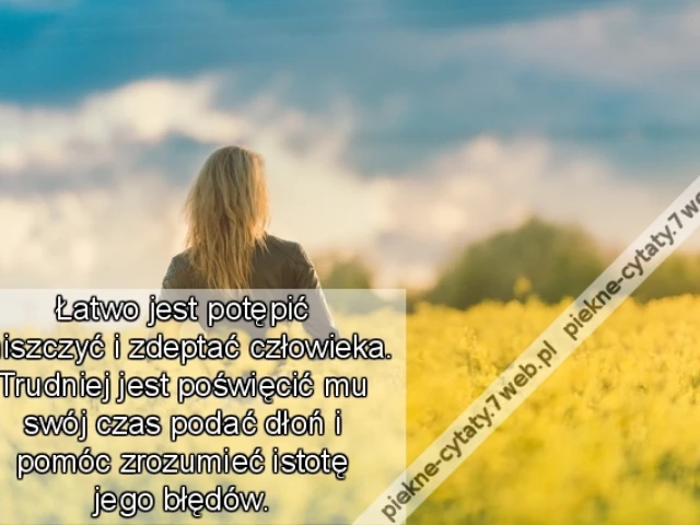 Łatwo jest potępić zniszczyć i zdeptać człowieka. Trudniej jest poświęcić mu swój czas podać dłoń i pomóc zrozumieć istotę jego błędów.