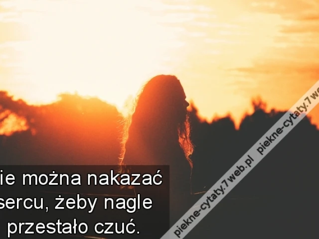 Nie można nakazać sercu, żeby nagle przestało czuć.