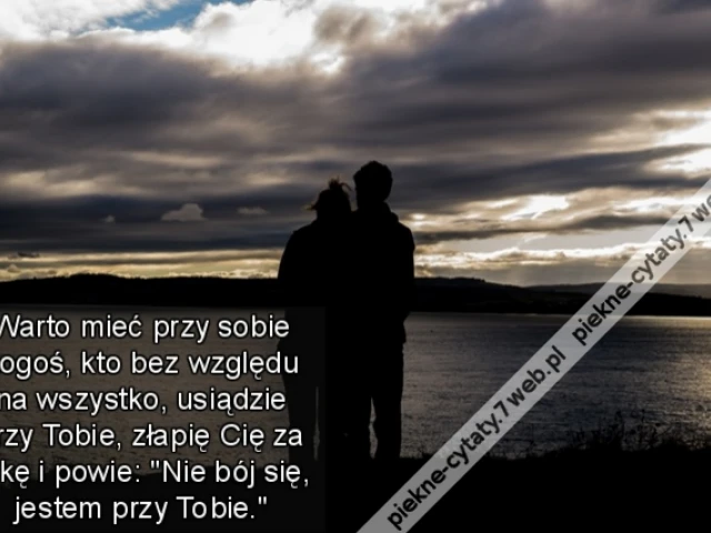 Warto mieć przy sobie kogoś, kto bez względu na wszystko, usiądzie przy Tobie, złapię Cię za rękę i powie: "Nie bój się, jestem przy Tobie."