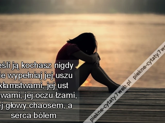 Jeśli ją kochasz nigdy nie wypełniaj jej uszu kłamstwami, jej ust słowami, jej oczu łzami, jej głowy chaosem, a serca bólem
