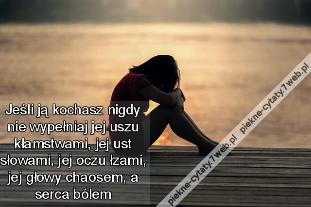 Jeśli ją kochasz nigdy nie wypełniaj jej uszu kłamstwami, jej ust słowami, jej oczu łzami, jej głowy chaosem, a serca bólem