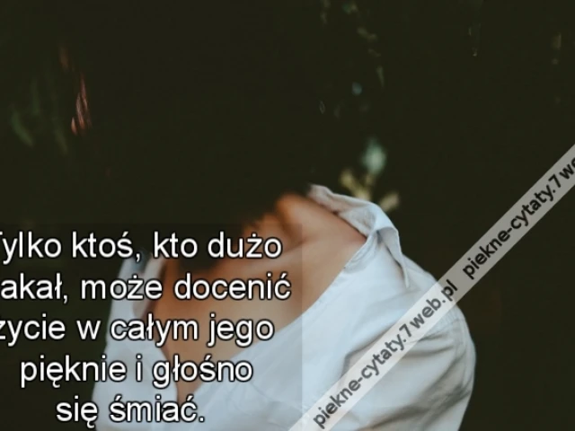 Tylko ktoś, kto dużo płakał, może docenić życie w całym jego pięknie i głośno się śmiać.