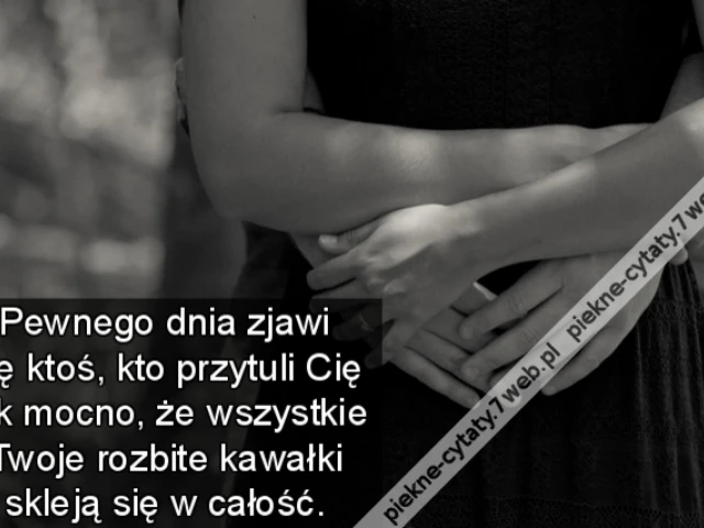 Pewnego dnia zjawi się ktoś, kto przytuli Cię tak mocno, że wszystkie Twoje rozbite kawałki skleją się w całość.
