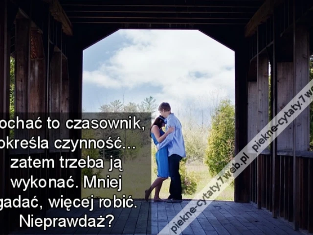 Kochać to czasownik, określa czynność... zatem trzeba ją wykonać. Mniej gadać, więcej robić. Nieprawdaż?