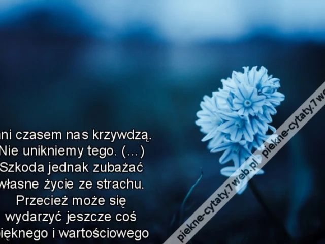 Inni czasem nas krzywdzą. Nie unikniemy tego. (…) Szkoda jednak zubażać własne życie ze strachu. Przecież może się wydarzyć jeszcze coś pięknego i wartościowego