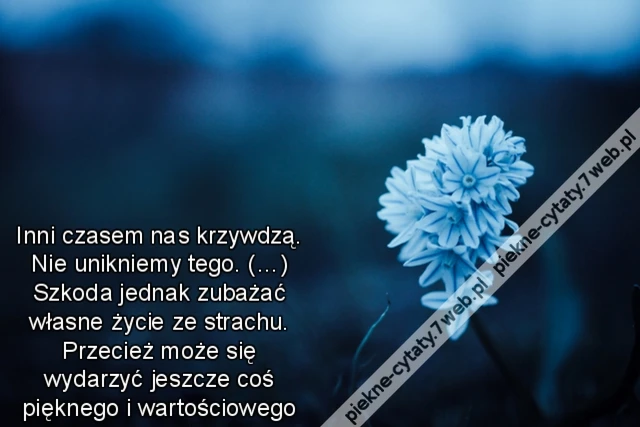 Inni czasem nas krzywdzą. Nie unikniemy tego. (…) Szkoda jednak zubażać własne życie ze strachu. Przecież może się wydarzyć jeszcze coś pięknego i wartościowego