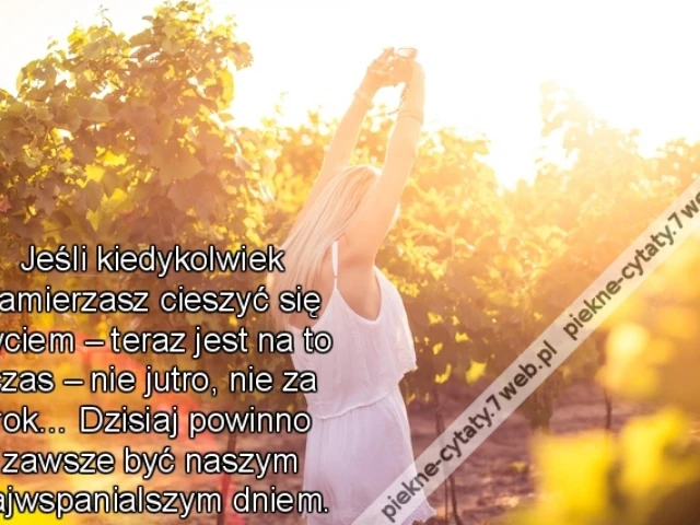 Jeśli kiedykolwiek zamierzasz cieszyć się życiem – teraz jest na to czas – nie jutro, nie za rok… Dzisiaj powinno zawsze być naszym najwspanialszym dniem.