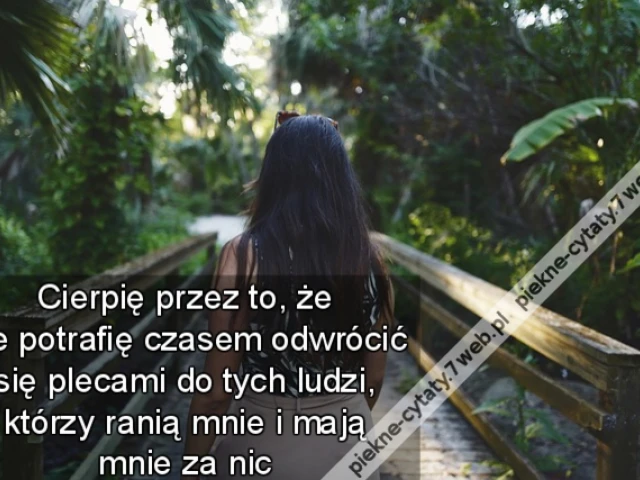 Cierpię przez to, że nie potrafię czasem odwrócić się plecami do tych ludzi, którzy ranią mnie i mają mnie za nic
