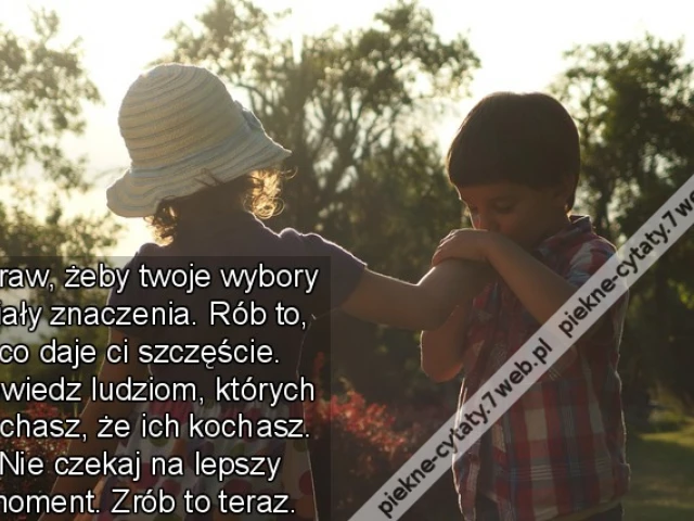 Spraw, żeby twoje wybory miały znaczenia. Rób to, co daje ci szczęście. Powiedz ludziom, których kochasz, że ich kochasz. Nie czekaj na lepszy moment. Zrób to teraz.