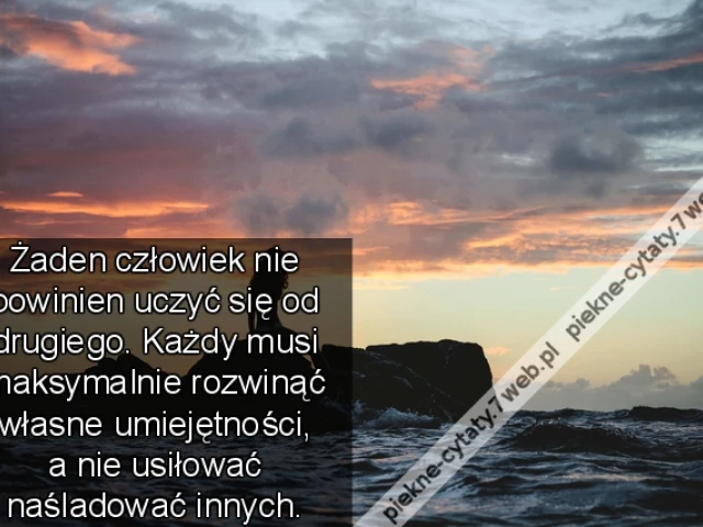 Żaden człowiek nie powinien uczyć się od drugiego. Każdy musi maksymalnie rozwinąć własne umiejętności, a nie usiłować naśladować innych.