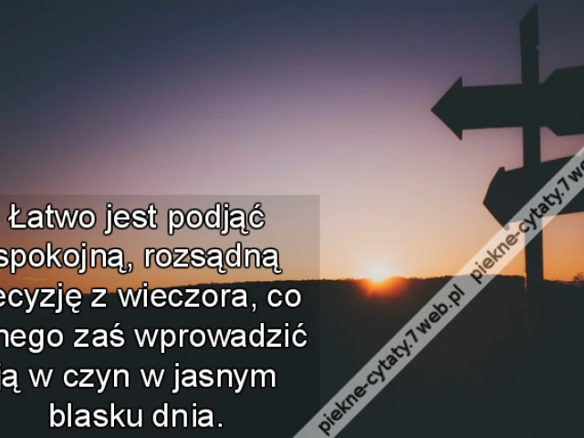 Łatwo jest podjąć spokojną, rozsądną decyzję z wieczora, co innego zaś wprowadzić ją w czyn w jasnym blasku dnia.