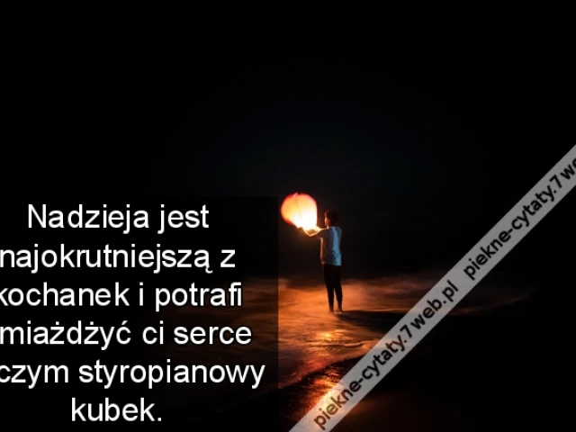 Nadzieja jest najokrutniejszą z kochanek i potrafi zmiażdżyć ci serce niczym styropianowy kubek.