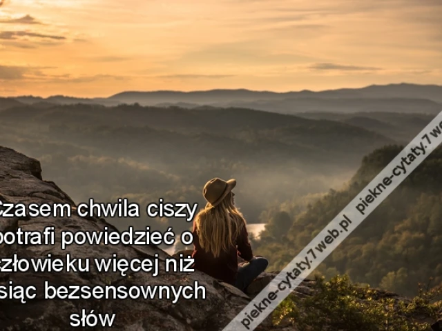 Czasem chwila ciszy potrafi powiedzieć o człowieku więcej niż tysiąc bezsensownych słów