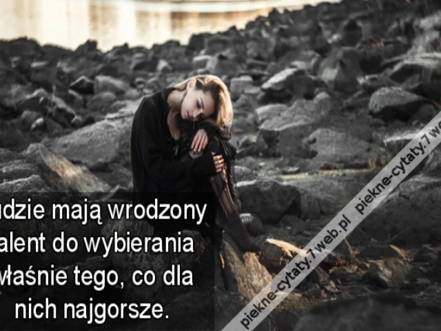 Ludzie mają wrodzony talent do wybierania właśnie tego, co dla nich najgorsze.