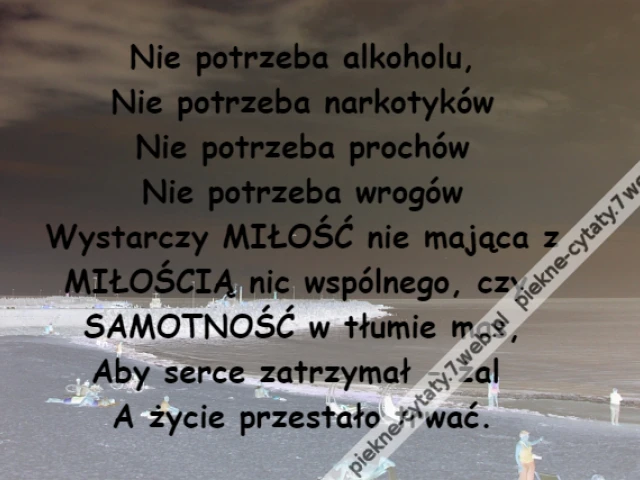 Nie potrzeba alkoholu,\r\nNie potrzeba narkotyków\r\nNie potrzeba prochów\r\nNie potrzeba wrogów\r\nWystarczy MIŁOŚĆ nie mająca z\r\nMIŁOŚCIĄ nic wspólnego, czy \r\nSAMOTNOŚĆ w tłumie mas,\r\nAby serce zatrzymał - żal \r\nA życie przestało trwać.