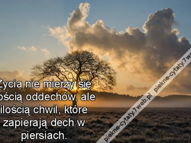 Życia nie mierzy się ilością oddechów, ale ilością chwil, które zapierają dech w piersiach.