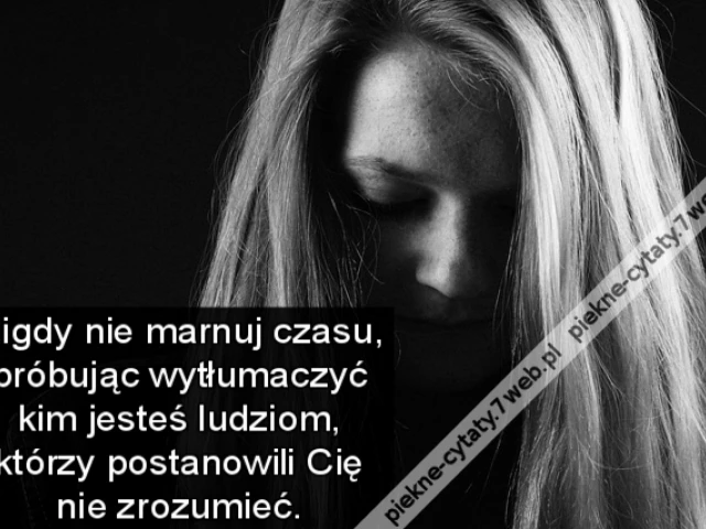 Nigdy nie marnuj czasu, próbując wytłumaczyć kim jesteś ludziom, którzy postanowili Cię nie zrozumieć.