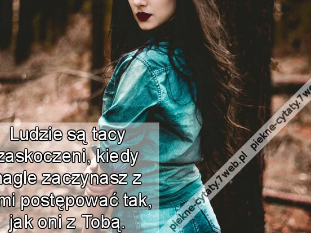 Ludzie są tacy zaskoczeni, kiedy nagle zaczynasz z nimi postępować tak, jak oni z Tobą.