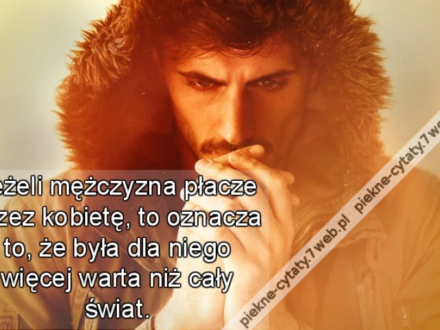 Jeżeli mężczyzna płacze przez kobietę, to oznacza to, że była dla niego więcej warta niż cały świat.