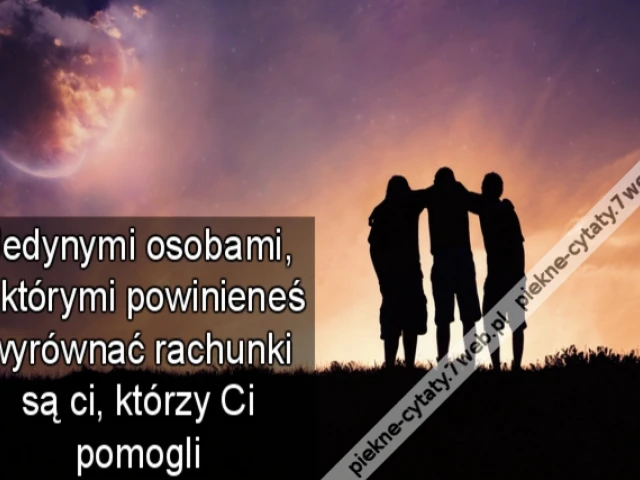 Jedynymi osobami, z którymi powinieneś wyrównać rachunki są ci, którzy Ci pomogli