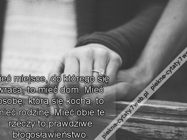 Mieć miejsce, do którego się wraca, to mieć dom. Mieć osobę, którą się kocha, to mieć rodzinę. Mieć obie te rzeczy to prawdziwe błogosławieństwo.
