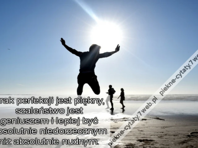 Brak perfekcji jest piękny, szaleństwo jest geniuszem i lepiej być absolutnie niedorzecznym niż absolutnie nudnym.