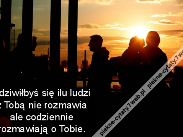 Zdziwiłbyś się ilu ludzi z Tobą nie rozmawia ale codziennie rozmawiają o Tobie.