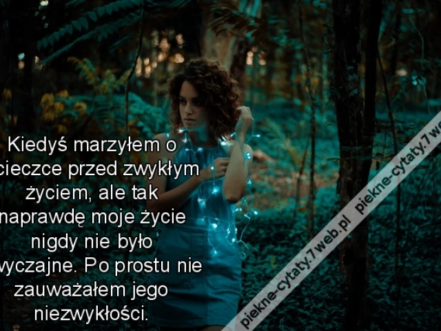Kiedyś marzyłem o ucieczce przed zwykłym życiem, ale tak naprawdę moje życie nigdy nie było zwyczajne. Po prostu nie zauważałem jego niezwykłości.